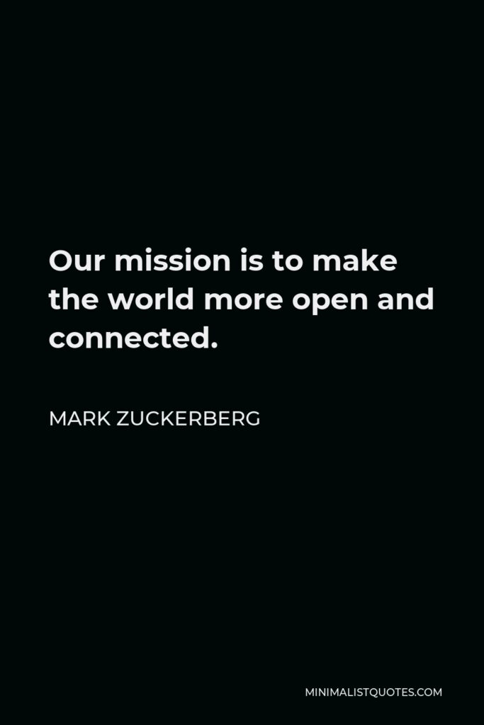 Mark Zuckerberg Quote - Our mission is to make the world more open and connected.