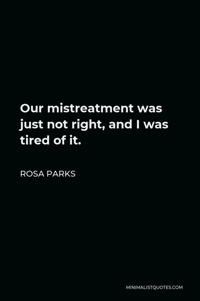 Rosa Parks Quote - Our mistreatment was just not right, and I was tired of it.