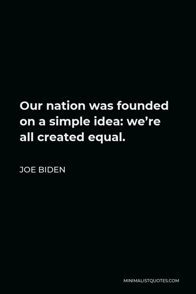 Joe Biden Quote - Our nation was founded on a simple idea: we’re all created equal.