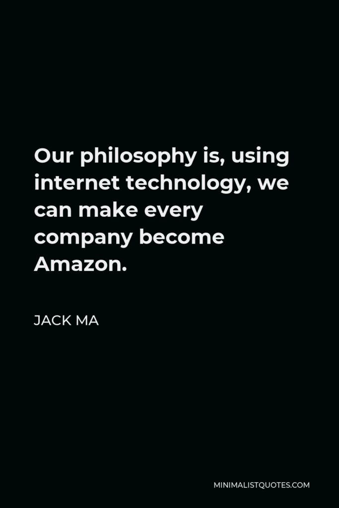 Jack Ma Quote - Our philosophy is, using internet technology, we can make every company become Amazon.