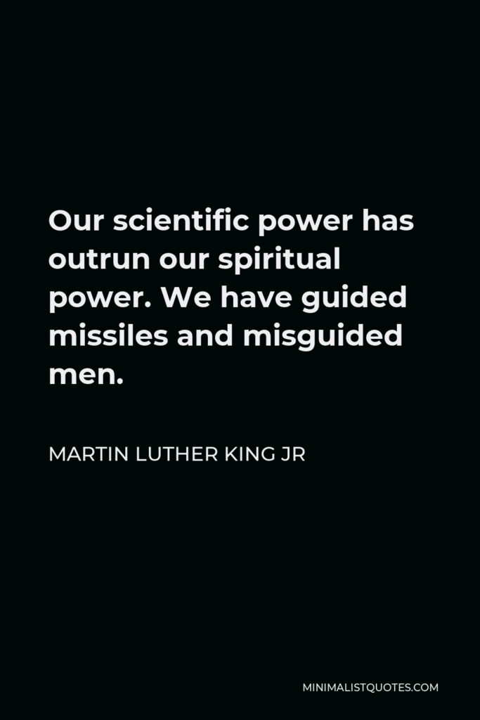 Martin Luther King Jr Quote - Our scientific power has outrun our spiritual power. We have guided missiles and misguided men.