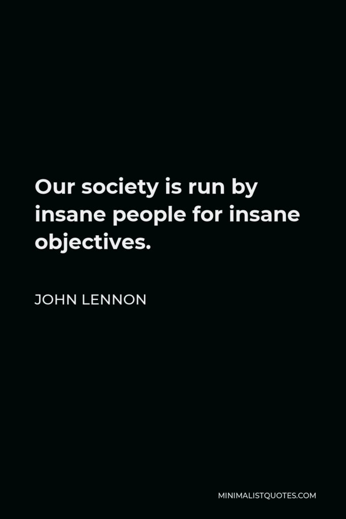 John Lennon Quote - Our society is run by insane people for insane objectives.