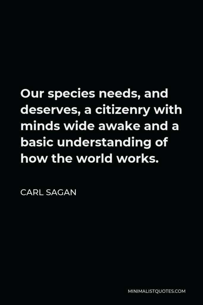 Carl Sagan Quote - Our species needs, and deserves, a citizenry with minds wide awake and a basic understanding of how the world works.