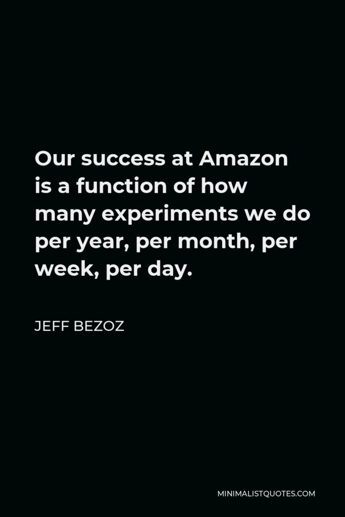 Jeff Bezoz Quote - Our success at Amazon is a function of how many experiments we do per year, per month, per week, per day.