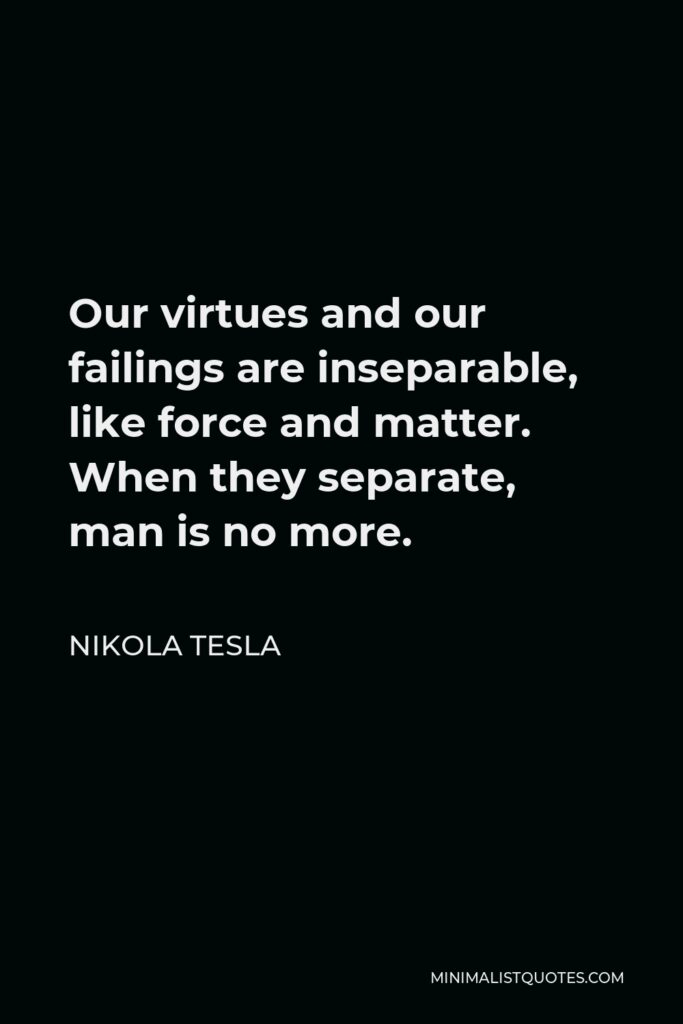 Nikola Tesla Quote - Our virtues and our failings are inseparable, like force and matter. When they separate, man is no more.