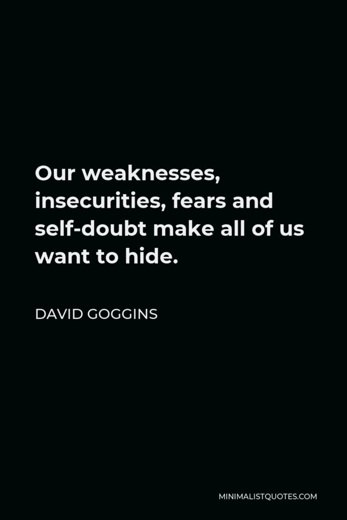 David Goggins Quote - Our weaknesses, insecurities, fears and self-doubt make all of us want to hide.