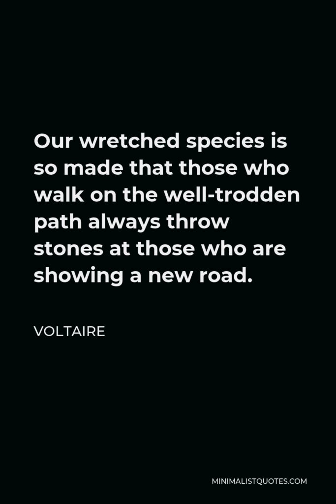 Voltaire Quote - Our wretched species is so made that those who walk on the well-trodden path always throw stones at those who are showing a new road.