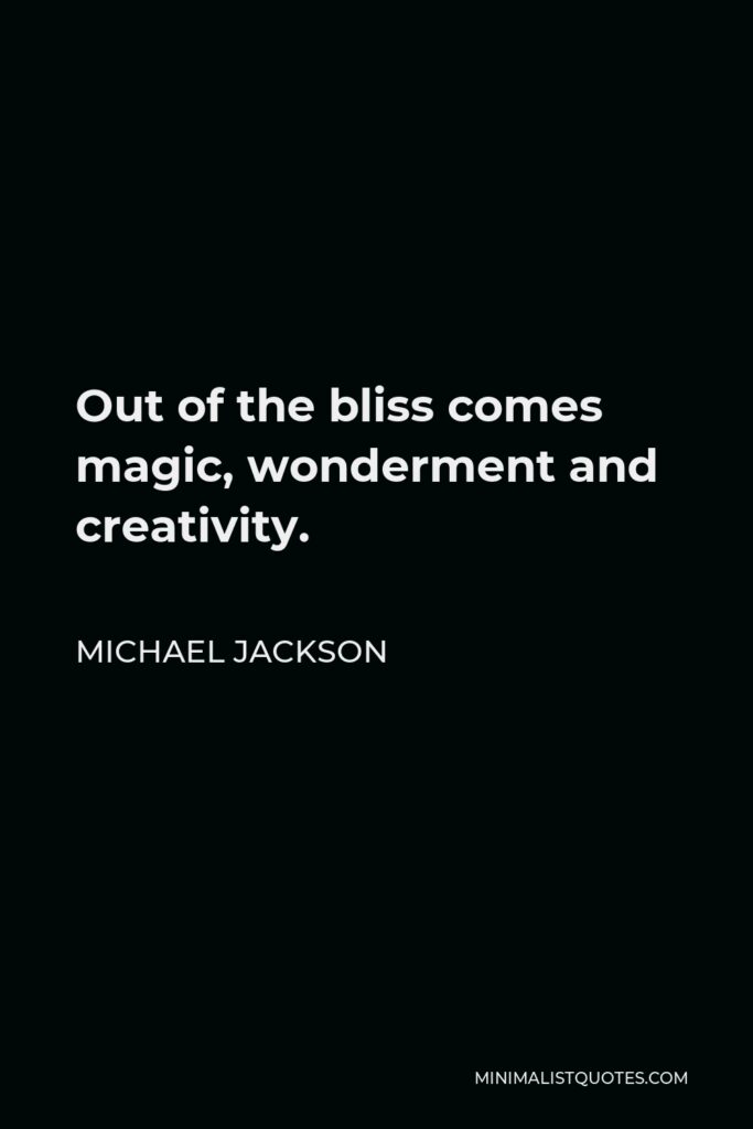 Michael Jackson Quote - Out of the bliss comes magic, wonderment and creativity.
