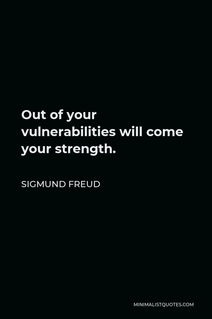 Sigmund Freud Quote - Out of your vulnerabilities will come your strength.