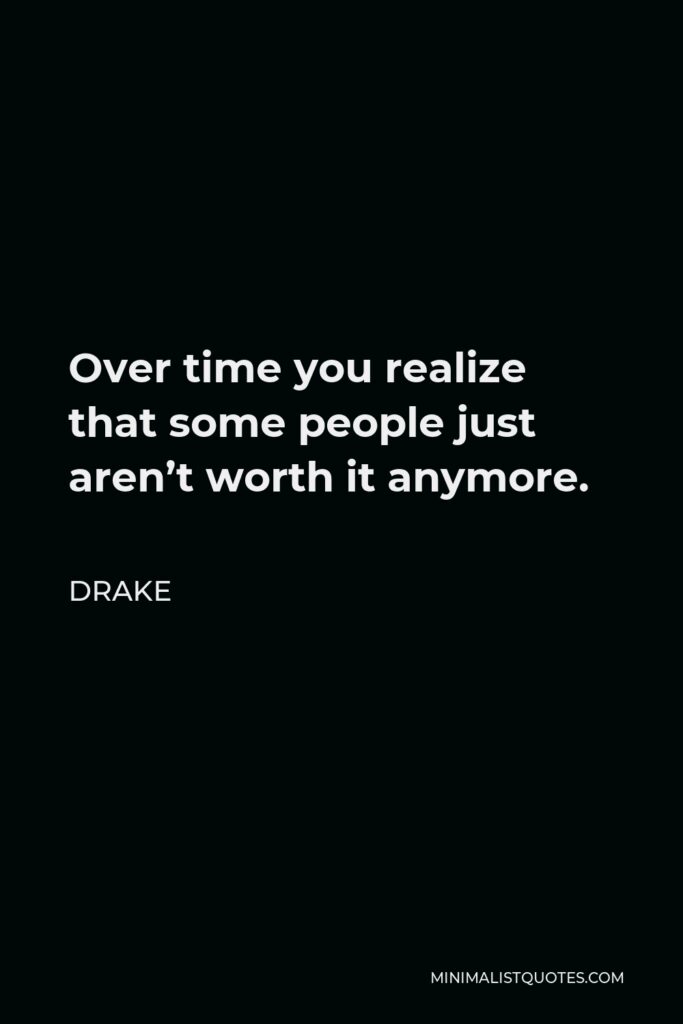 Drake Quote - Over time you realize that some people just aren’t worth it anymore.