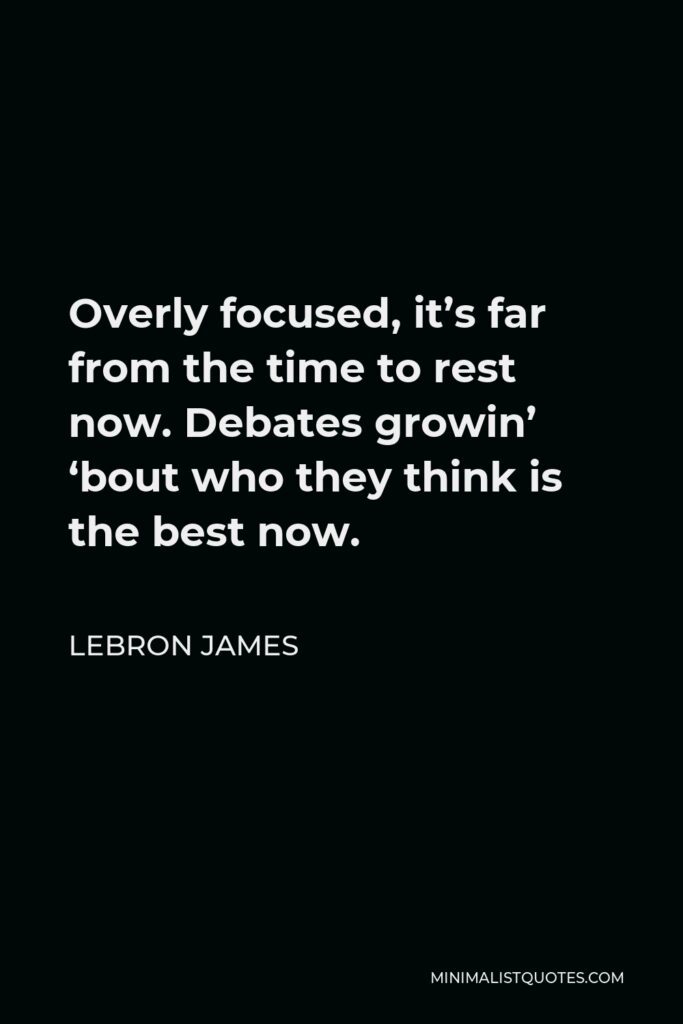 LeBron James Quote - Overly focused, it’s far from the time to rest now. Debates growin’ ‘bout who they think is the best now.