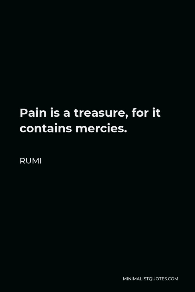 Rumi Quote - Pain is a treasure, for it contains mercies.