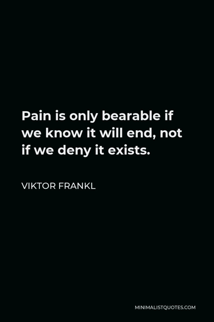 Viktor Frankl Quote - Pain is only bearable if we know it will end, not if we deny it exists.