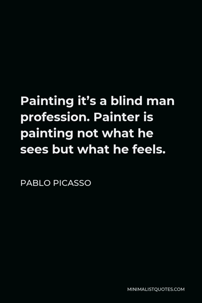 Pablo Picasso Quote - Painting it’s a blind man profession. Painter is painting not what he sees but what he feels.