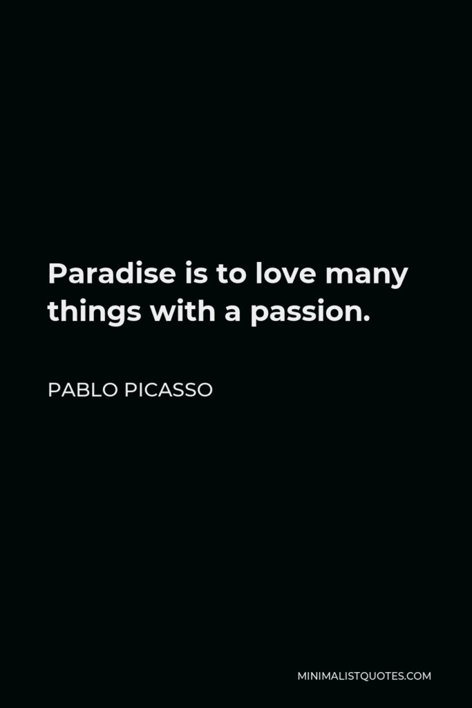 Pablo Picasso Quote - Paradise is to love many things with a passion.