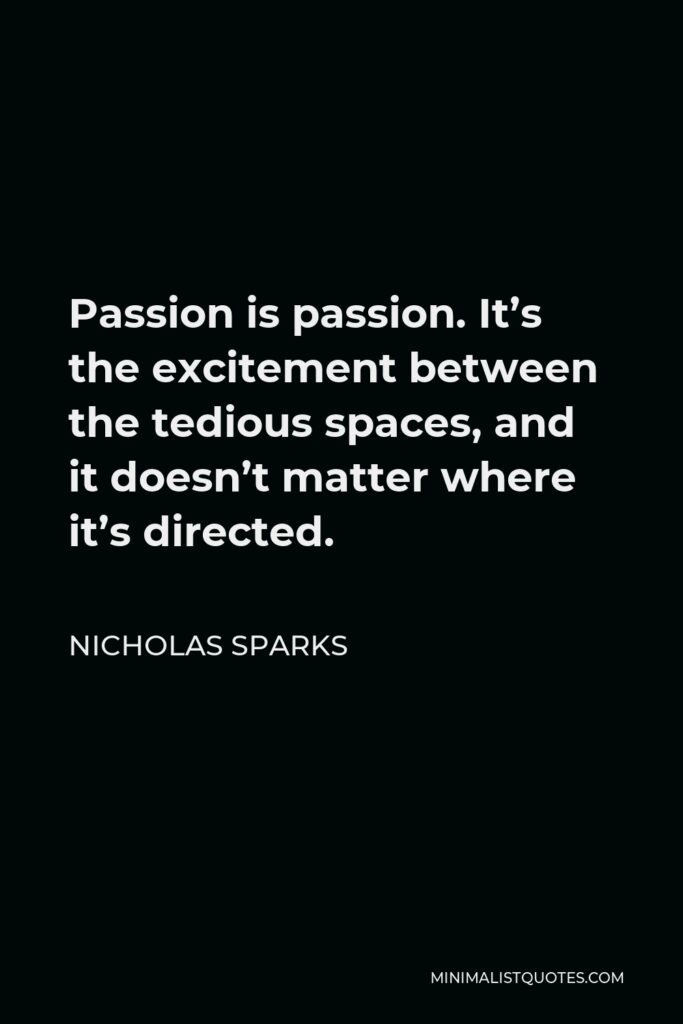 Nicholas Sparks Quote - Passion is passion. It’s the excitement between the tedious spaces, and it doesn’t matter where it’s directed.