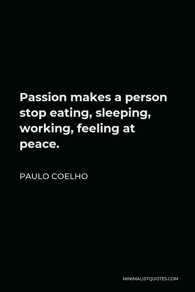 Paulo Coelho Quote - Passion makes a person stop eating, sleeping, working, feeling at peace.