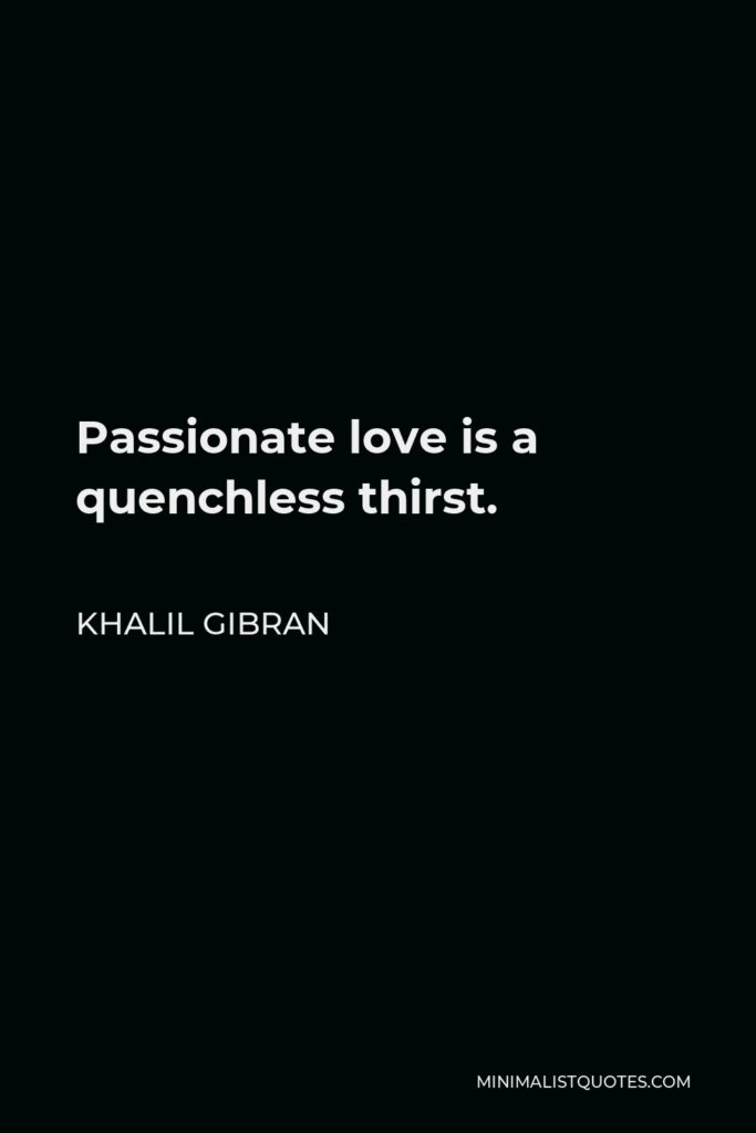 Khalil Gibran Quote - Passionate love is a quenchless thirst.