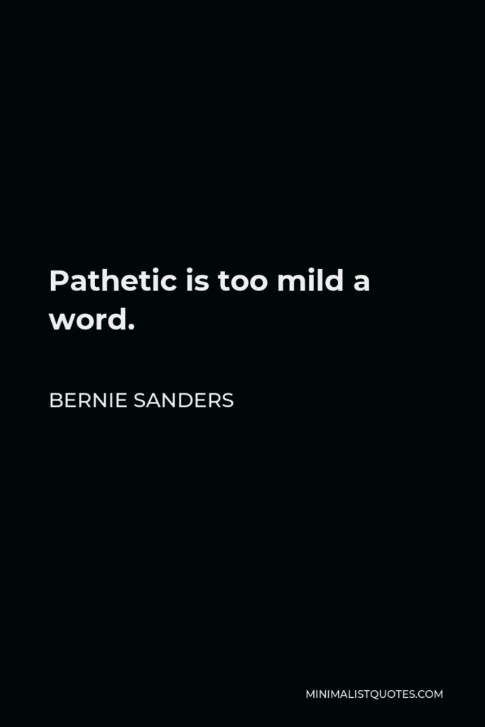 Bernie Sanders Quote - Pathetic is too mild a word.
