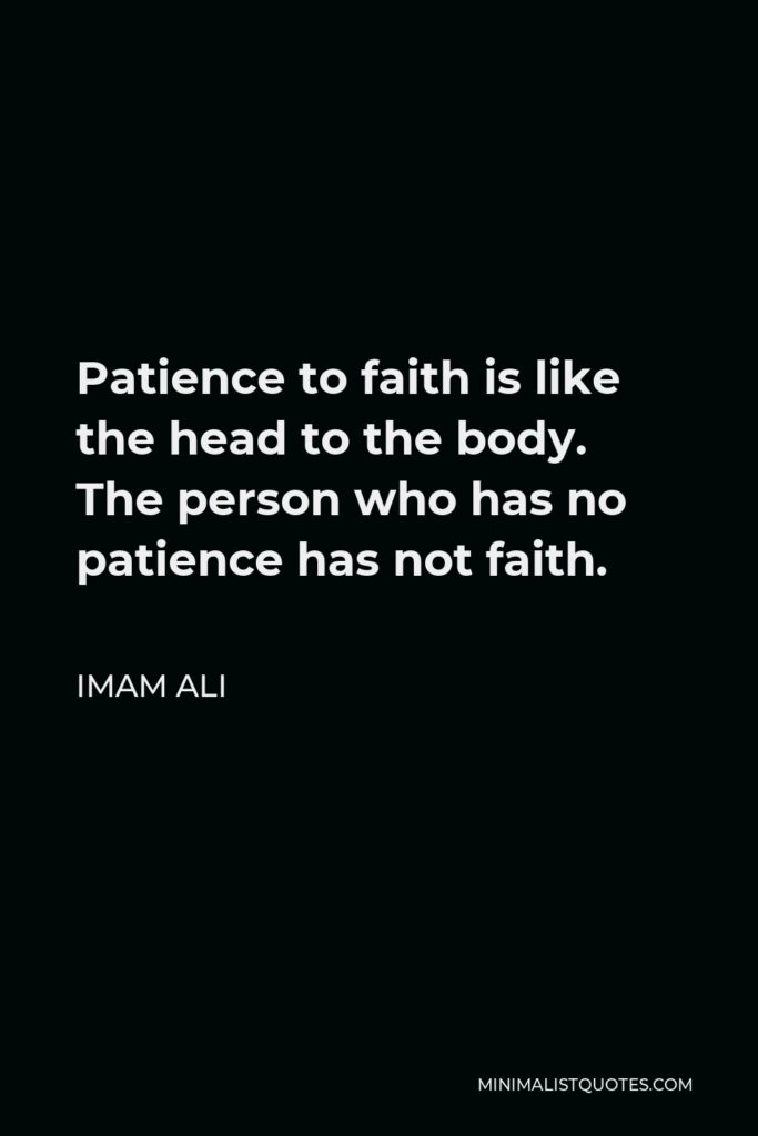 Imam Ali Quote - Patience to faith is like the head to the body. The person who has no patience has not faith.