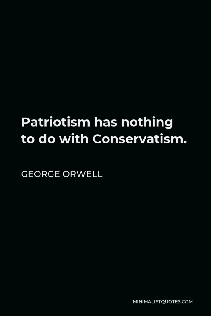George Orwell Quote - Patriotism has nothing to do with Conservatism.