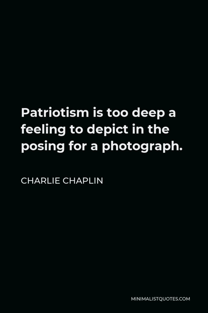 Charlie Chaplin Quote - Patriotism is too deep a feeling to depict in the posing for a photograph.