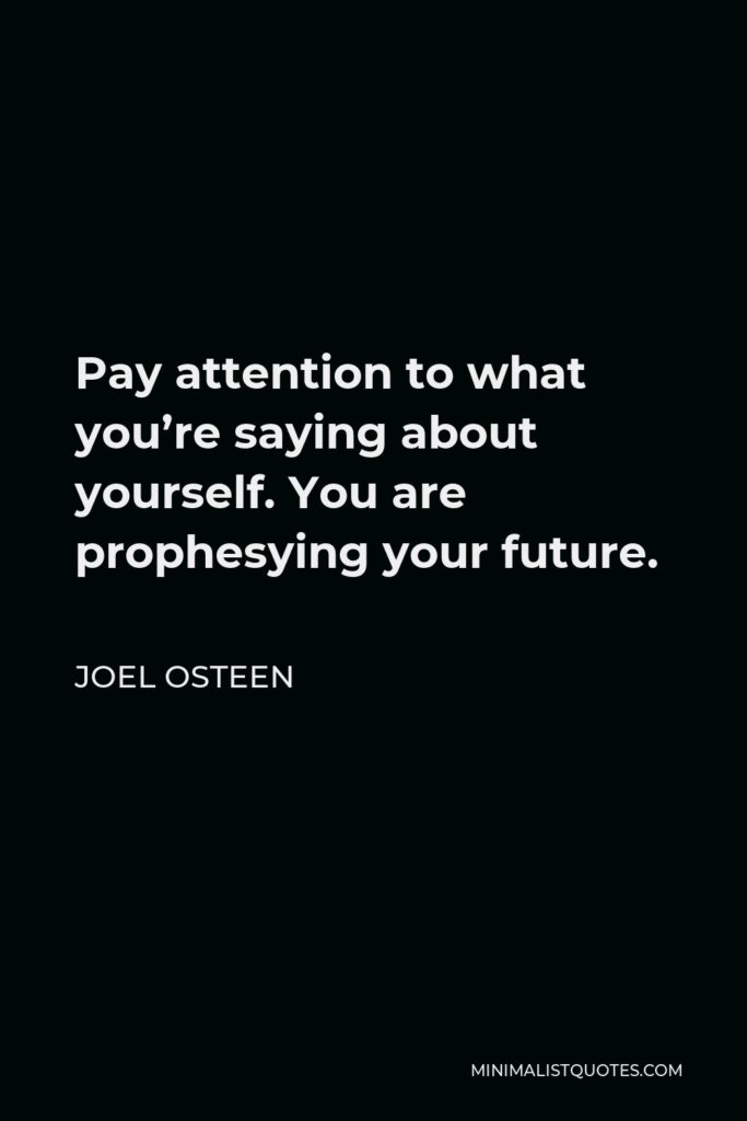 Joel Osteen Quote - Pay attention to what you’re saying about yourself. You are prophesying your future.