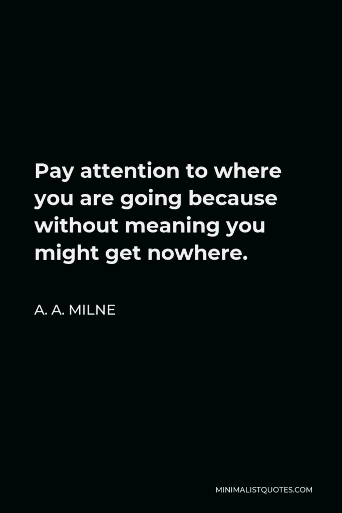 A. A. Milne Quote - Pay attention to where you are going because without meaning you might get nowhere.