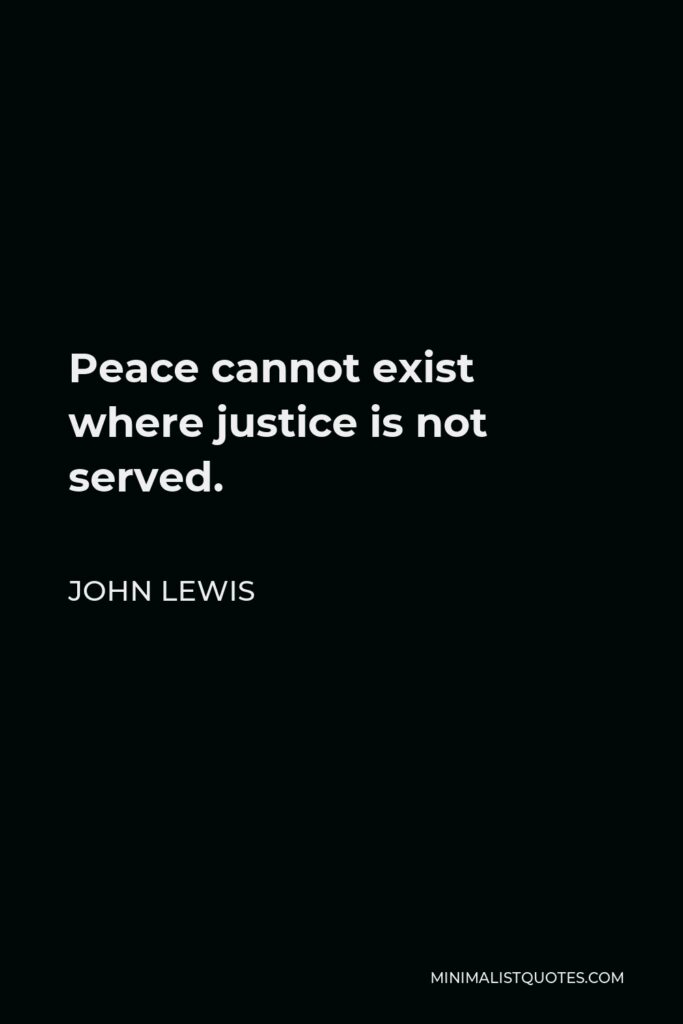 John Lewis Quote - Peace cannot exist where justice is not served.