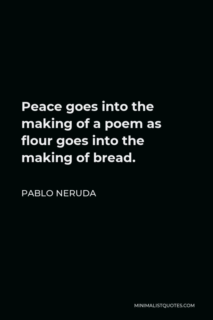 Pablo Neruda Quote - Peace goes into the making of a poem as flour goes into the making of bread.