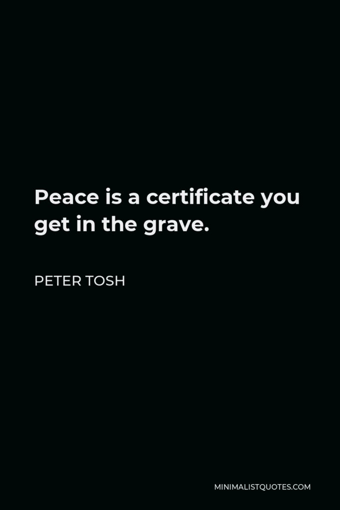 Peter Tosh Quote - Peace is a certificate you get in the grave.