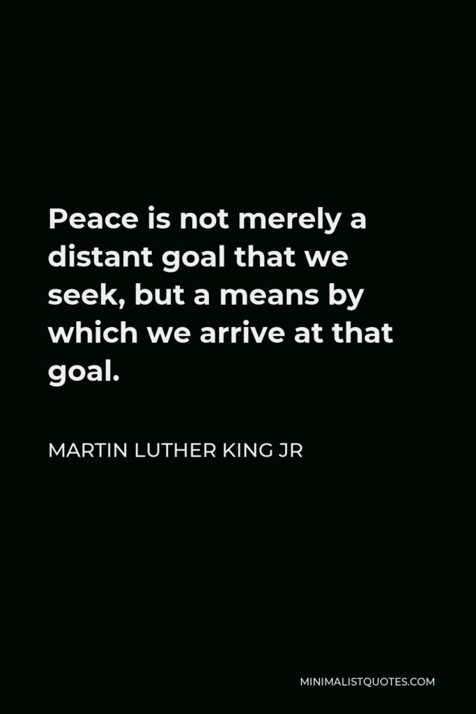 Martin Luther King Jr Quote - Peace is not merely a distant goal that we seek, but a means by which we arrive at that goal.