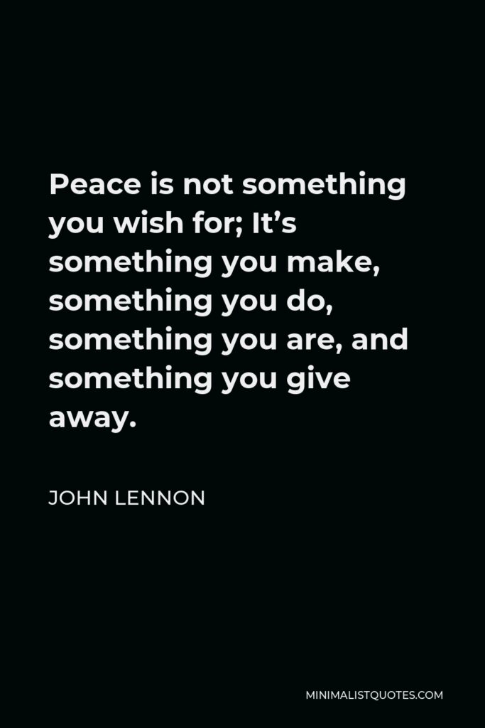 John Lennon Quote - Peace is not something you wish for; It’s something you make, something you do, something you are, and something you give away.