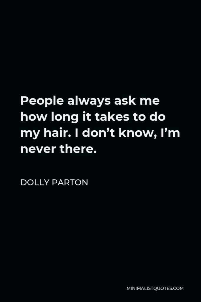 Dolly Parton Quote - People always ask me how long it takes to do my hair. I don’t know, I’m never there.