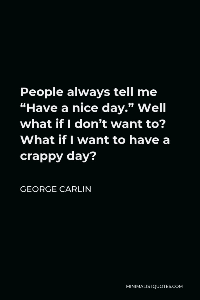 George Carlin Quote - People always tell me “Have a nice day.” Well what if I don’t want to? What if I want to have a crappy day?