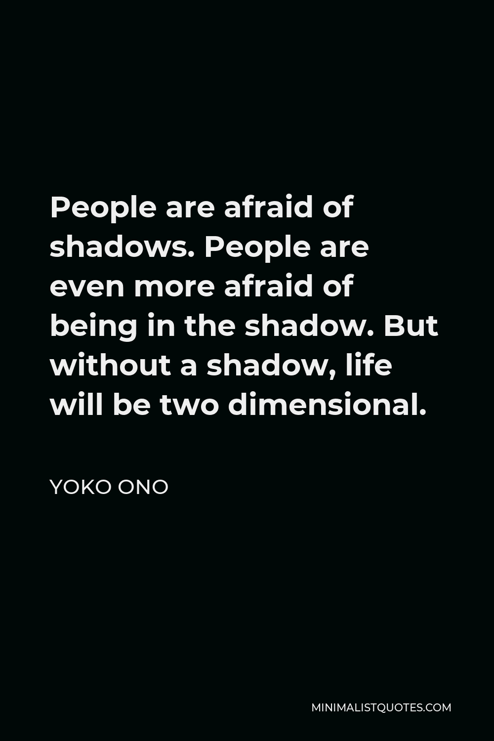 Yoko Ono Quote - People are afraid of shadows. People are even more afraid of being in the shadow. But without a shadow, life will be two dimensional.