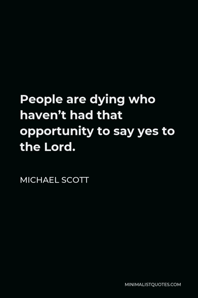 Michael Scott Quote - People are dying who haven’t had that opportunity to say yes to the Lord.