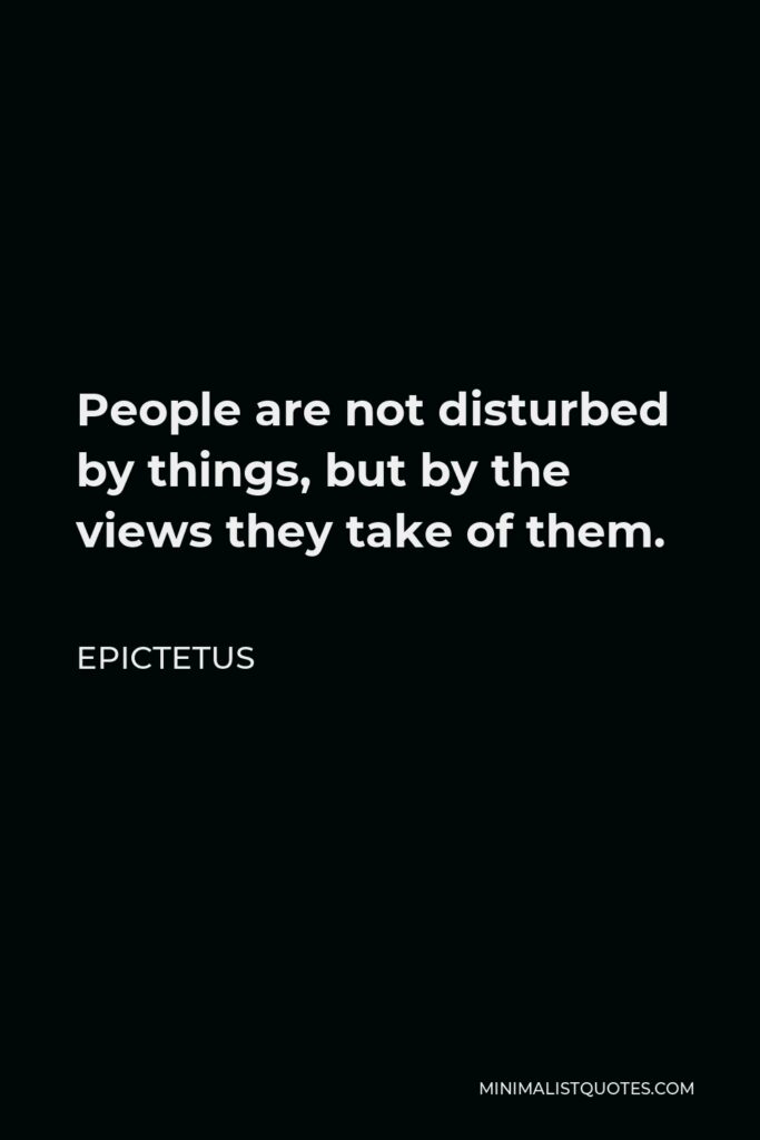 Epictetus Quote - People are not disturbed by things, but by the views they take of them.