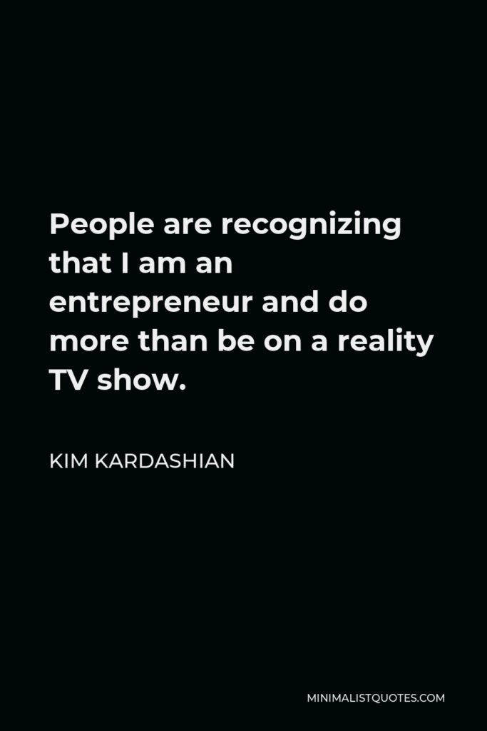 Kim Kardashian Quote - People are recognizing that I am an entrepreneur and do more than be on a reality TV show.