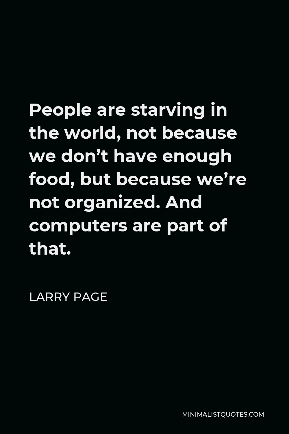 Larry Page Quote - People are starving in the world, not because we don’t have enough food, but because we’re not organized. And computers are part of that.