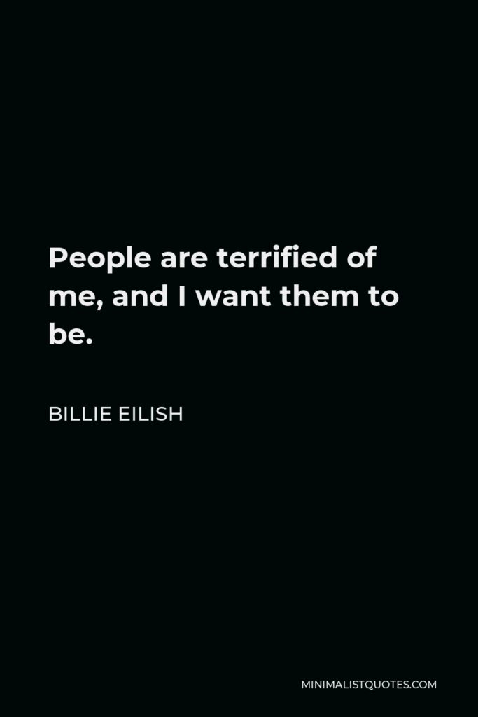 Billie Eilish Quote - People are terrified of me, and I want them to be.