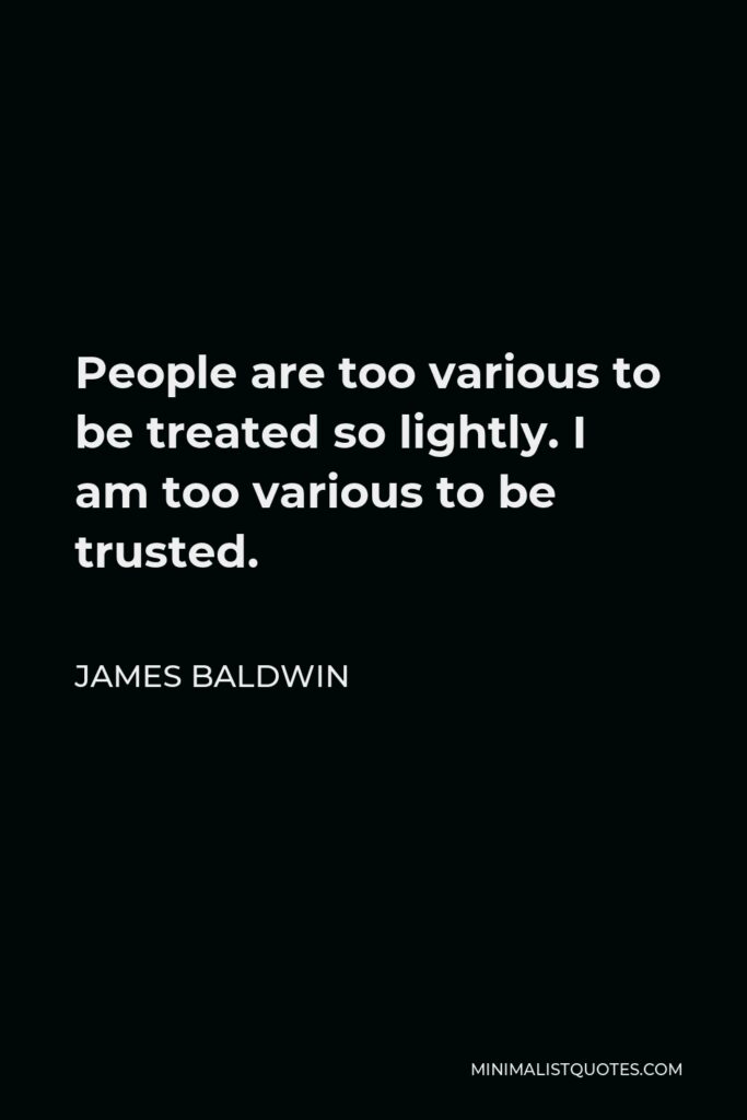 James Baldwin Quote - People are too various to be treated so lightly. I am too various to be trusted.