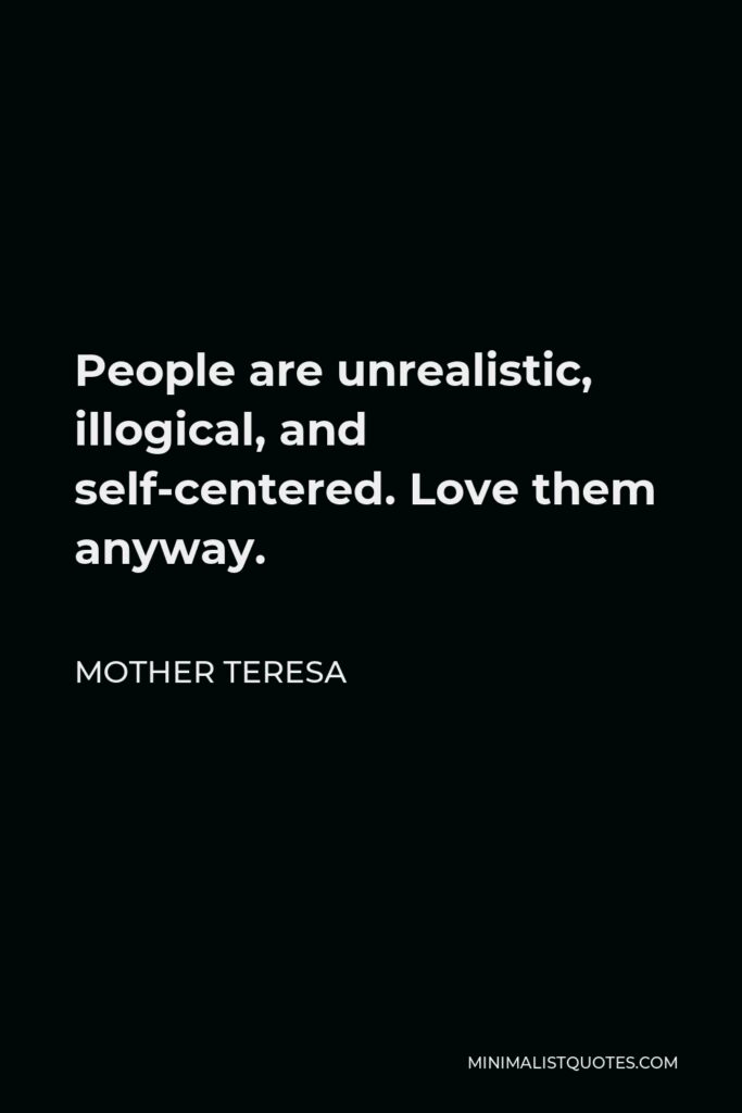 Mother Teresa Quote - People are unrealistic, illogical, and self-centered. Love them anyway.