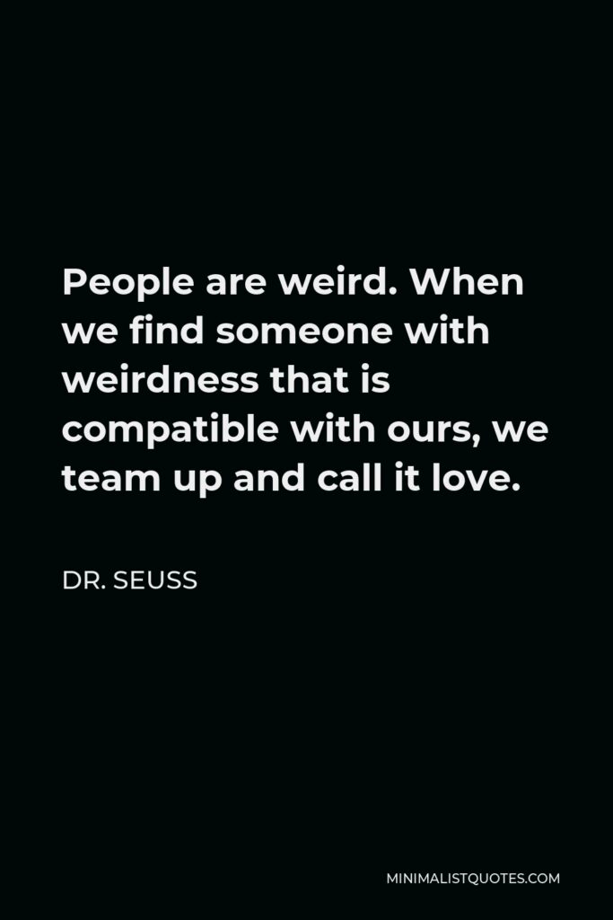 Dr. Seuss Quote - People are weird. When we find someone with weirdness that is compatible with ours, we team up and call it love.