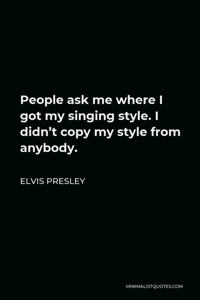 Elvis Presley Quote - People ask me where I got my singing style. I didn’t copy my style from anybody.