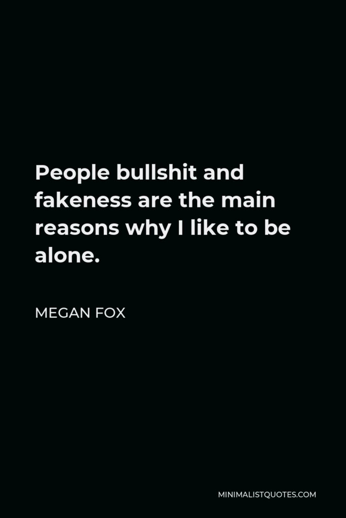 Megan Fox Quote - People bullshit and fakeness are the main reasons why I like to be alone.