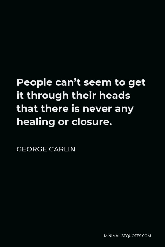 George Carlin Quote - People can’t seem to get it through their heads that there is never any healing or closure.