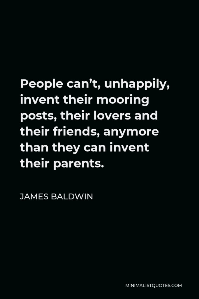 James Baldwin Quote - People can’t, unhappily, invent their mooring posts, their lovers and their friends, anymore than they can invent their parents.