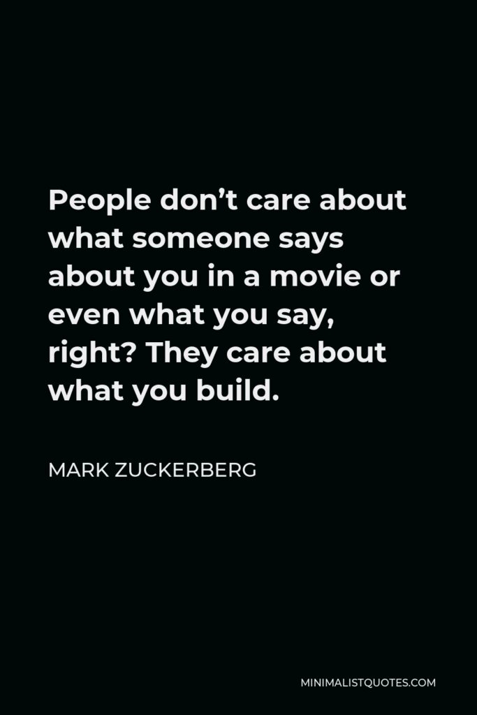 Mark Zuckerberg Quote - People don’t care about what someone says about you in a movie or even what you say, right? They care about what you build.