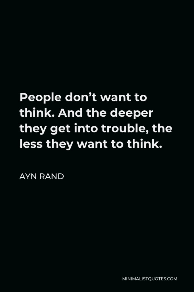 Ayn Rand Quote - People don’t want to think. And the deeper they get into trouble, the less they want to think.